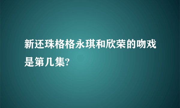 新还珠格格永琪和欣荣的吻戏是第几集?