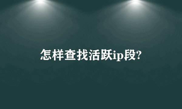 怎样查找活跃ip段?