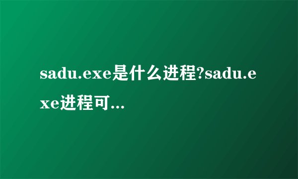 sadu.exe是什么进程?sadu.exe进程可以禁止吗?
