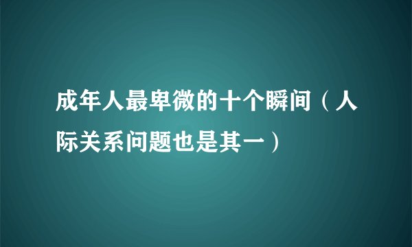 成年人最卑微的十个瞬间（人际关系问题也是其一）