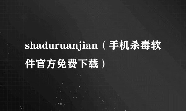 shaduruanjian（手机杀毒软件官方免费下载）