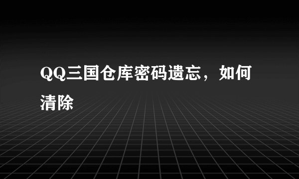 QQ三国仓库密码遗忘，如何清除