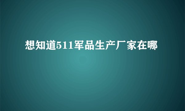 想知道511军品生产厂家在哪