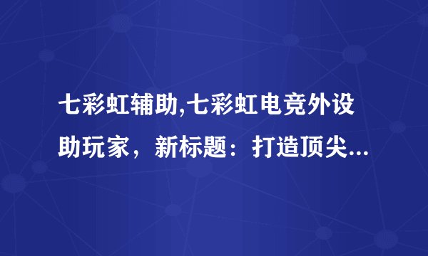 七彩虹辅助,七彩虹电竞外设助玩家，新标题：打造顶尖电竞辅助设备