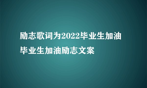 励志歌词为2022毕业生加油 毕业生加油励志文案