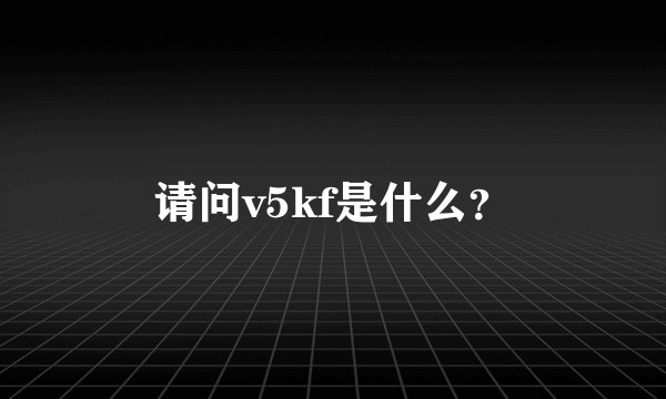 请问v5kf是什么？