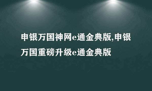 申银万国神网e通金典版,申银万国重磅升级e通金典版