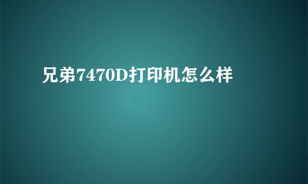 兄弟7470D打印机怎么样
