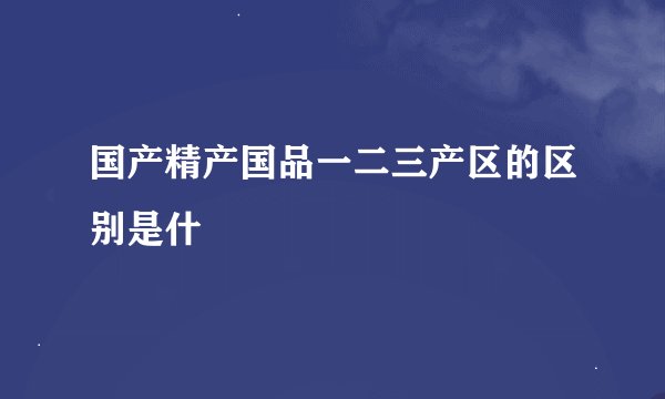 国产精产国品一二三产区的区别是什