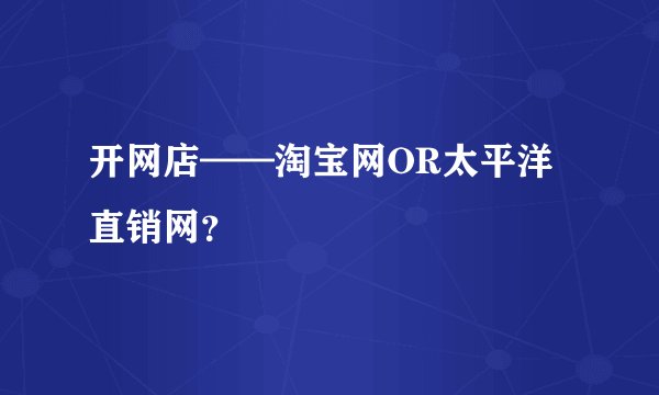 开网店——淘宝网OR太平洋直销网？