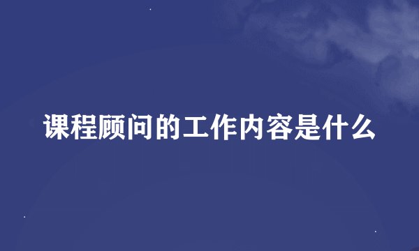 课程顾问的工作内容是什么