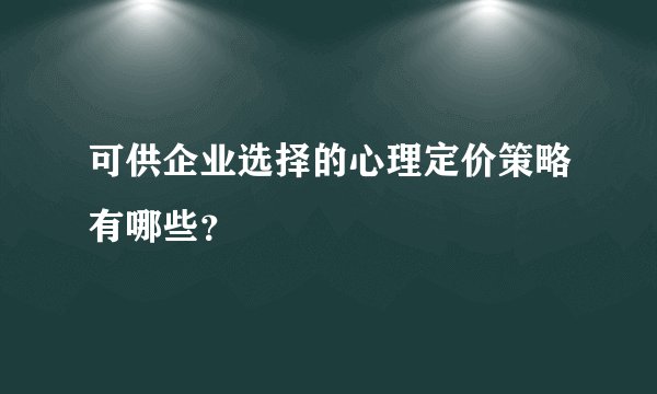 可供企业选择的心理定价策略有哪些？