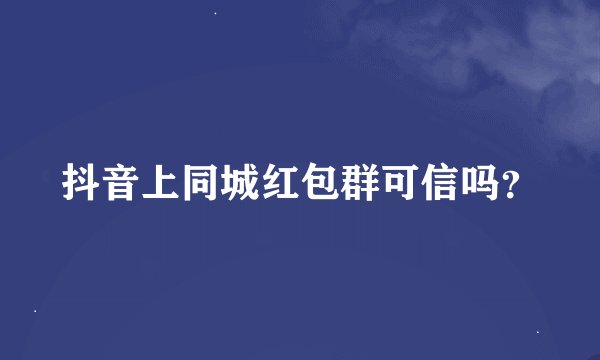 抖音上同城红包群可信吗？