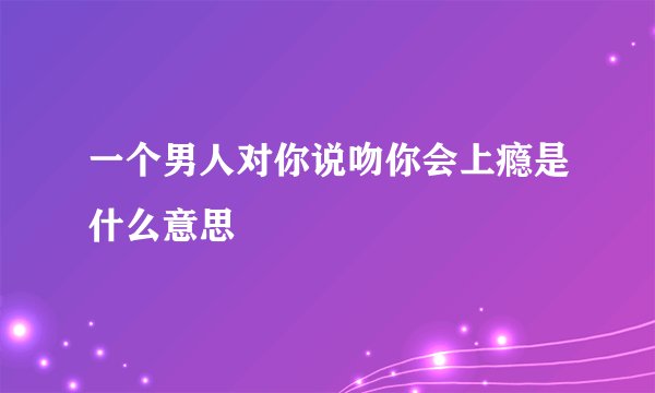 一个男人对你说吻你会上瘾是什么意思
