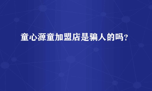 童心源童加盟店是骗人的吗？