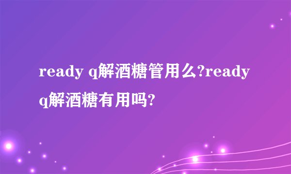 ready q解酒糖管用么?readyq解酒糖有用吗?