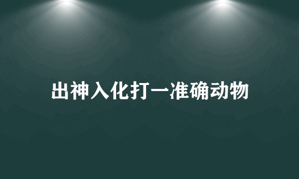 出神入化打一准确动物