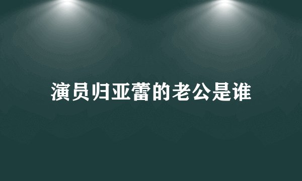演员归亚蕾的老公是谁