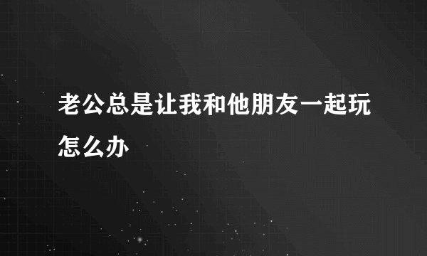 老公总是让我和他朋友一起玩怎么办