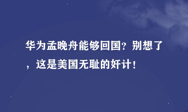 华为孟晚舟能够回国？别想了，这是美国无耻的奸计！