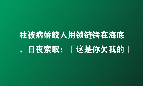 我被病娇鲛人用锁链铐在海底，日夜索取：「这是你欠我的」