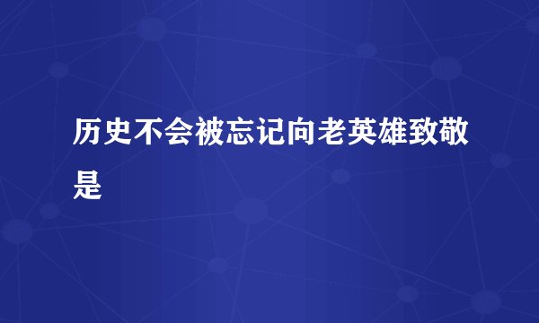 历史不会被忘记向老英雄致敬是