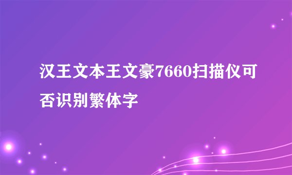 汉王文本王文豪7660扫描仪可否识别繁体字