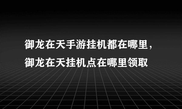 御龙在天手游挂机都在哪里，御龙在天挂机点在哪里领取
