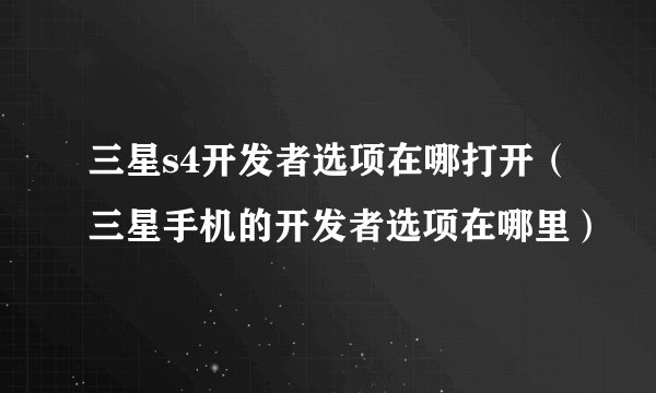 三星s4开发者选项在哪打开（三星手机的开发者选项在哪里）