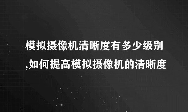 模拟摄像机清晰度有多少级别,如何提高模拟摄像机的清晰度
