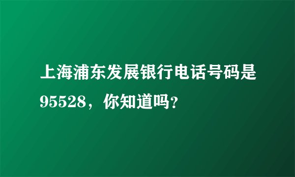 上海浦东发展银行电话号码是95528，你知道吗？