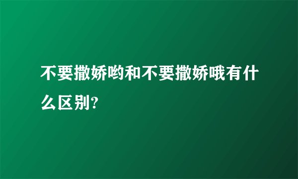 不要撒娇哟和不要撒娇哦有什么区别?
