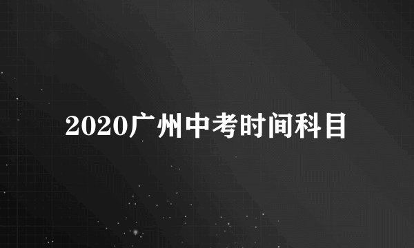 2020广州中考时间科目