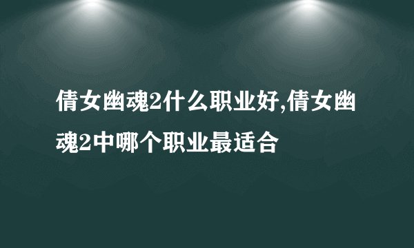 倩女幽魂2什么职业好,倩女幽魂2中哪个职业最适合