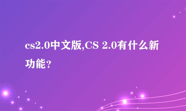 cs2.0中文版,CS 2.0有什么新功能？