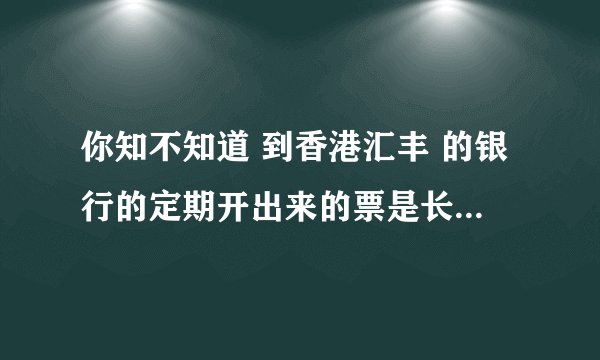 你知不知道 到香港汇丰 的银行的定期开出来的票是长什么样子啊?发一个模版来