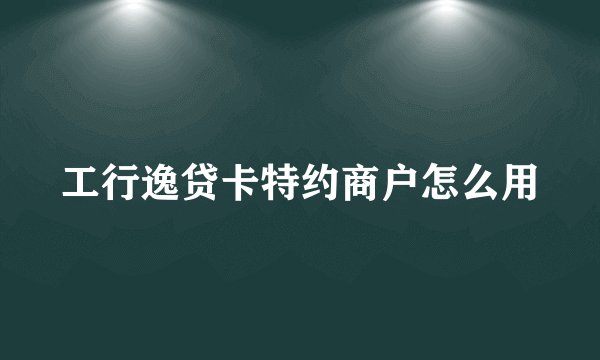 工行逸贷卡特约商户怎么用