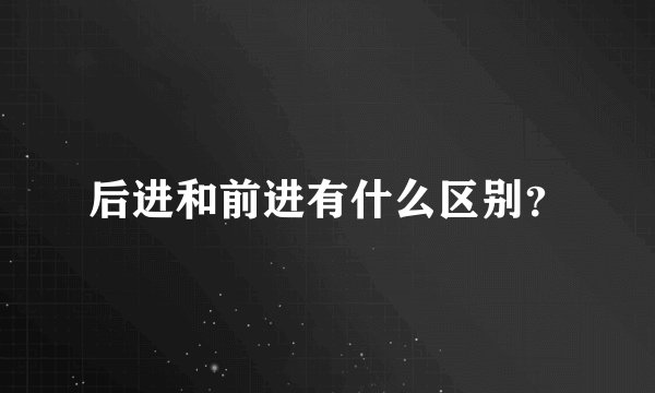 后进和前进有什么区别？