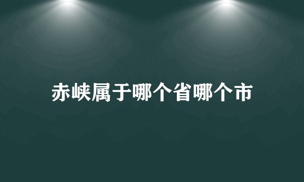 赤峡属于哪个省哪个市