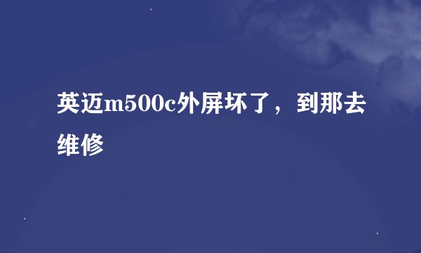 英迈m500c外屏坏了，到那去维修