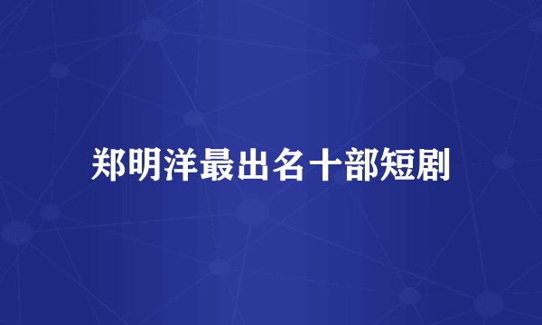 郑明洋最出名十部短剧