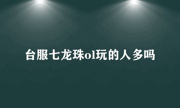 台服七龙珠ol玩的人多吗