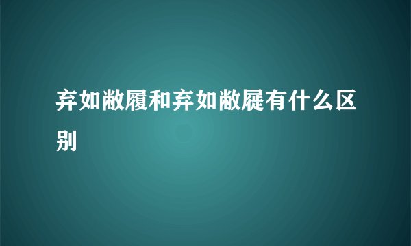 弃如敝履和弃如敝屣有什么区别