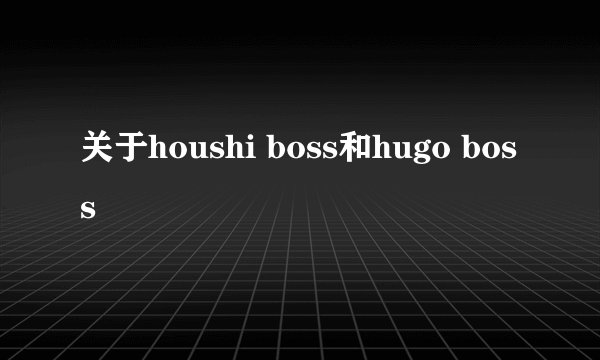 关于houshi boss和hugo boss