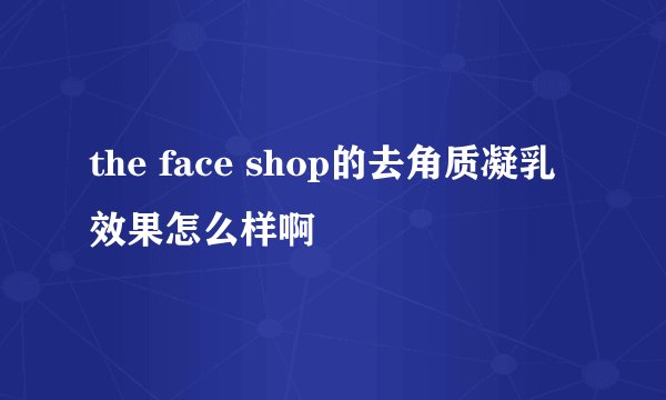 the face shop的去角质凝乳效果怎么样啊
