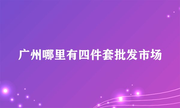广州哪里有四件套批发市场