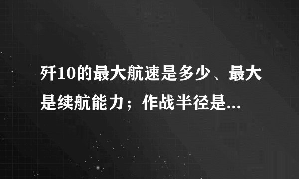 歼10的最大航速是多少、最大是续航能力；作战半径是多少；它的航速难道在2.5马赫以上么？