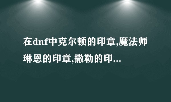 在dnf中克尔顿的印章,魔法师琳恩的印章,撒勒的印章,斯卡迪女王的...