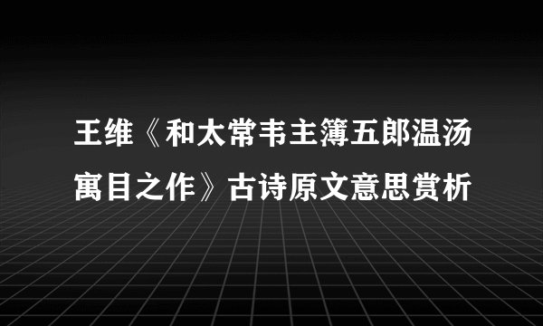 王维《和太常韦主簿五郎温汤寓目之作》古诗原文意思赏析