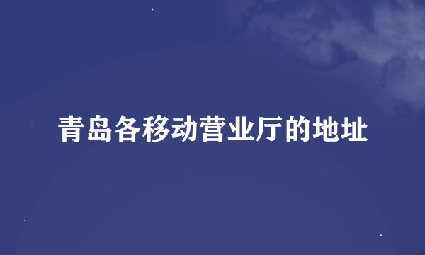 青岛各移动营业厅的地址